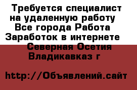 Требуется специалист на удаленную работу - Все города Работа » Заработок в интернете   . Северная Осетия,Владикавказ г.